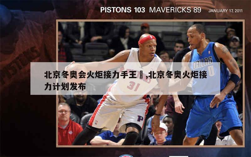 北京冬奥会火炬接力手王濛,北京冬奥火炬接力计划发布